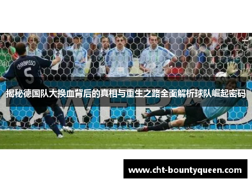 揭秘德国队大换血背后的真相与重生之路全面解析球队崛起密码 揭秘德国队大换血背后的真相与重生之路全面解析球队崛起密码