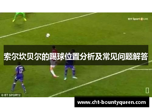索尔坎贝尔的踢球位置分析及常见问题解答 索尔坎贝尔的踢球位置分析及常见问题解答