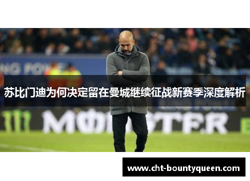 苏比门迪为何决定留在曼城继续征战新赛季深度解析 苏比门迪为何决定留在曼城继续征战新赛季深度解析