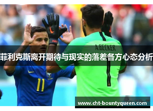 菲利克斯离开期待与现实的落差各方心态分析 菲利克斯离开期待与现实的落差各方心态分析