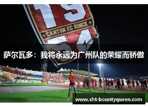 萨尔瓦多:我将永远为广州队的荣耀而骄傲 萨尔瓦多:我将永远为广州队的荣耀而骄傲