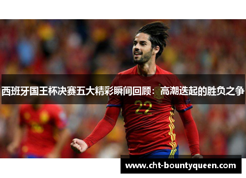 西班牙国王杯决赛五大精彩瞬间回顾:高潮迭起的胜负之争 西班牙国王杯决赛五大精彩瞬间回顾:高潮迭起的胜负之争