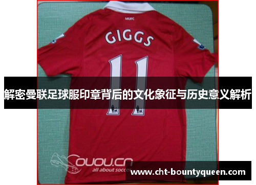解密曼联足球服印章背后的文化象征与历史意义解析
