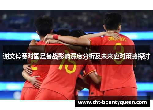 谢文停赛对国足备战影响深度分析及未来应对策略探讨 谢文停赛对国足备战影响深度分析及未来应对策略探讨