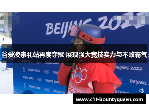 谷爱凌崇礼站再度夺冠 展现强大竞技实力与不败霸气 谷爱凌崇礼站再度夺冠 展现强大竞技实力与不败霸气