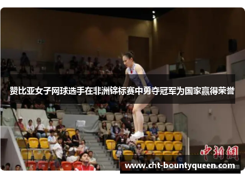 赞比亚女子网球选手在非洲锦标赛中勇夺冠军为国家赢得荣誉 赞比亚女子网球选手在非洲锦标赛中勇夺冠军为国家赢得荣誉