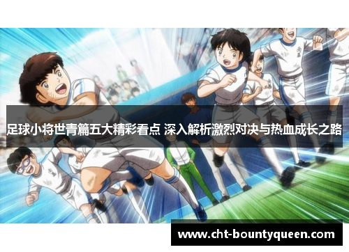 足球小将世青篇五大精彩看点 深入解析激烈对决与热血成长之路 足球小将世青篇五大精彩看点 深入解析激烈对决与热血成长之路