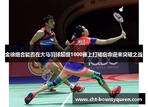 金徐组合能否在大马羽球超级1000赛上打破宿命迎来突破之战 金徐组合能否在大马羽球超级1000赛上打破宿命迎来突破之战