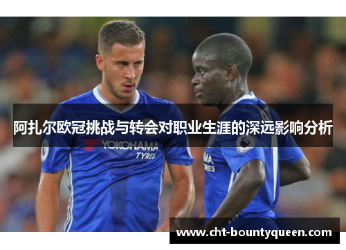 阿扎尔欧冠挑战与转会对职业生涯的深远影响分析