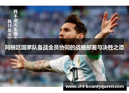 阿根廷国家队备战全员协同的战略部署与决胜之道 阿根廷国家队备战全员协同的战略部署与决胜之道