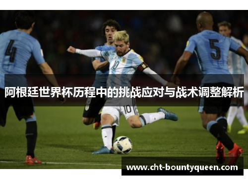 阿根廷世界杯历程中的挑战应对与战术调整解析 阿根廷世界杯历程中的挑战应对与战术调整解析