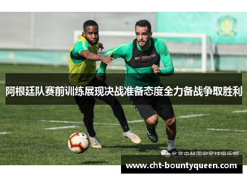 阿根廷队赛前训练展现决战准备态度全力备战争取胜利 阿根廷队赛前训练展现决战准备态度全力备战争取胜利