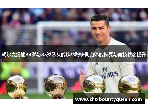 胡尔克揭秘38岁与33岁队友的饮水秘诀助力体能恢复与竞技状态提升 胡尔克揭秘38岁与33岁队友的饮水秘诀助力体能恢复与竞技状态提升