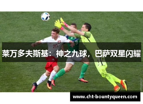莱万多夫斯基:神之九球,巴萨双星闪耀 莱万多夫斯基:神之九球,巴萨双星闪耀