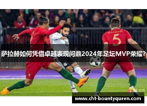 萨拉赫如何凭借卓越表现问鼎2024年足坛MVP荣耀？