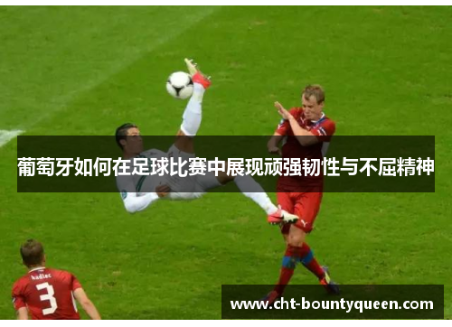 葡萄牙如何在足球比赛中展现顽强韧性与不屈精神