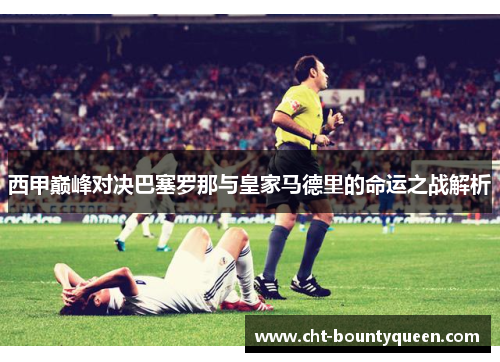 西甲巅峰对决巴塞罗那与皇家马德里的命运之战解析