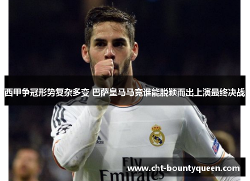 西甲争冠形势复杂多变 巴萨皇马马竞谁能脱颖而出上演最终决战 西甲争冠形势复杂多变 巴萨皇马马竞谁能脱颖而出上演最终决战