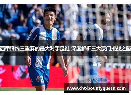 西甲锋线三重奏的最大对手是谁 深度解析三大豪门挑战之路 西甲锋线三重奏的最大对手是谁 深度解析三大豪门挑战之路