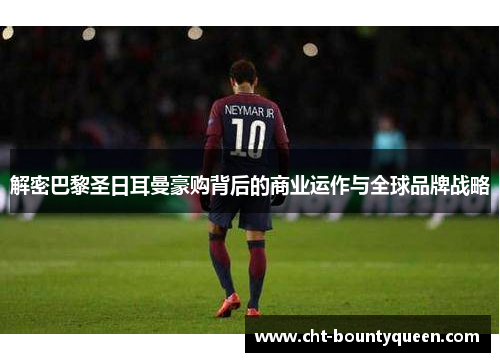 解密巴黎圣日耳曼豪购背后的商业运作与全球品牌战略 解密巴黎圣日耳曼豪购背后的商业运作与全球品牌战略