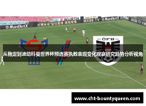 从稳定到波动科曼世界杯预选赛执教表现变化观察研究趋势分析视角 从稳定到波动科曼世界杯预选赛执教表现变化观察研究趋势分析视角