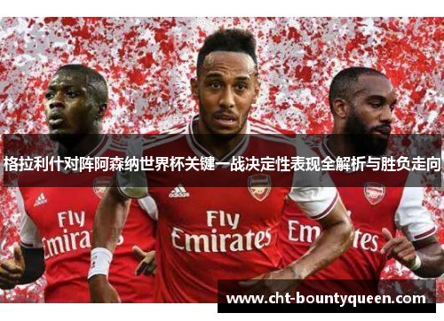 格拉利什对阵阿森纳世界杯关键一战决定性表现全解析与胜负走向 格拉利什对阵阿森纳世界杯关键一战决定性表现全解析与胜负走向