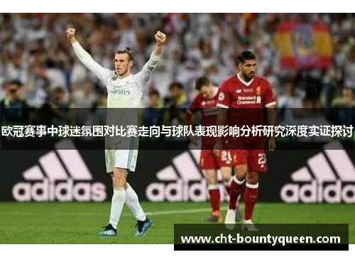 欧冠赛事中球迷氛围对比赛走向与球队表现影响分析研究深度实证探讨 欧冠赛事中球迷氛围对比赛走向与球队表现影响分析研究深度实证探讨