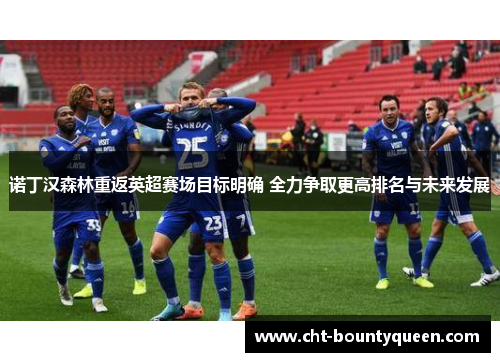 诺丁汉森林重返英超赛场目标明确 全力争取更高排名与未来发展 诺丁汉森林重返英超赛场目标明确 全力争取更高排名与未来发展