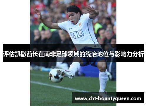 评估凯撒酋长在南非足球领域的统治地位与影响力分析 评估凯撒酋长在南非足球领域的统治地位与影响力分析