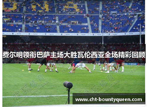 费尔明领衔巴萨主场大胜瓦伦西亚全场精彩回顾 费尔明领衔巴萨主场大胜瓦伦西亚全场精彩回顾