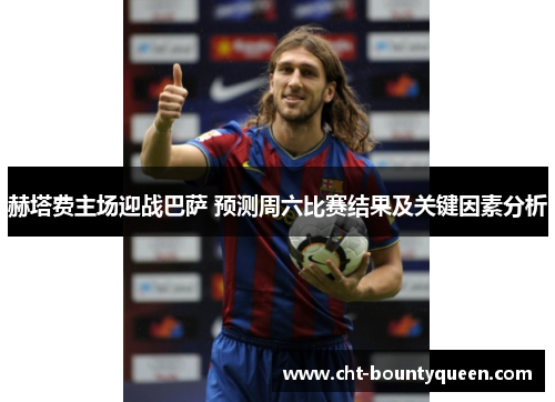 赫塔费主场迎战巴萨 预测周六比赛结果及关键因素分析 赫塔费主场迎战巴萨 预测周六比赛结果及关键因素分析