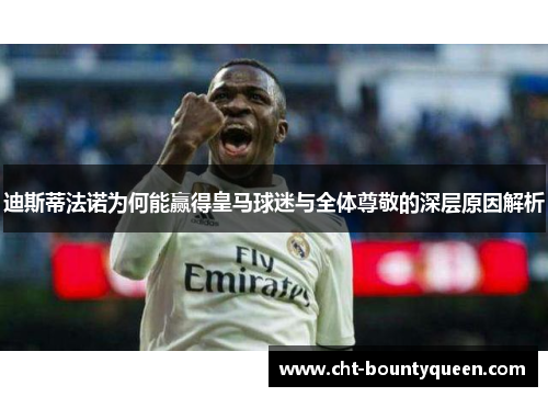迪斯蒂法诺为何能赢得皇马球迷与全体尊敬的深层原因解析