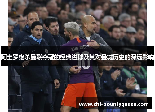 阿圭罗绝杀曼联夺冠的经典进球及其对曼城历史的深远影响