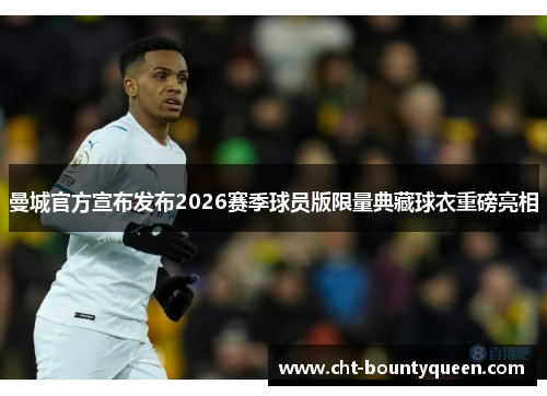 曼城官方宣布发布2026赛季球员版限量典藏球衣重磅亮相 曼城官方宣布发布2026赛季球员版限量典藏球衣重磅亮相