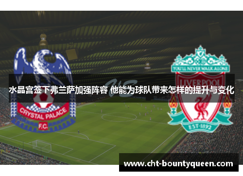 水晶宫签下弗兰萨加强阵容 他能为球队带来怎样的提升与变化