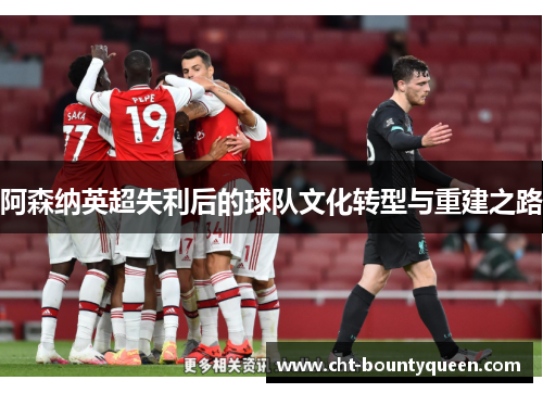 阿森纳英超失利后的球队文化转型与重建之路