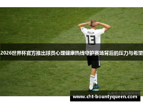2026世界杯官方推出球员心理健康热线守护赛场背后的压力与希望