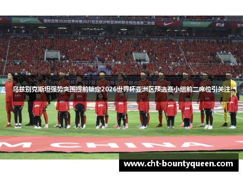 乌兹别克斯坦强势突围提前锁定2026世界杯亚洲区预选赛小组前二席位引关注