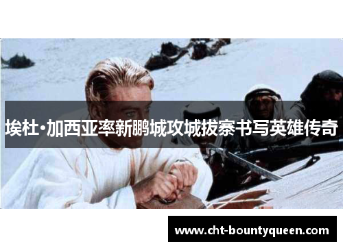 埃杜·加西亚率新鹏城攻城拔寨书写英雄传奇