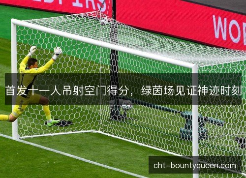 首发十一人吊射空门得分，绿茵场见证神迹时刻