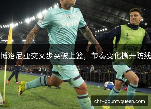 博洛尼亚交叉步突破上篮，节奏变化撕开防线