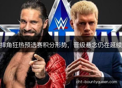 摔角狂热预选赛积分形势，晋级悬念仍在延续