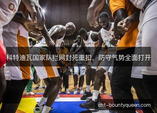 科特迪瓦国家队拦网封死重扣，防守气势全面打开