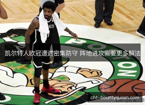 凯尔特人欧冠遭遇密集防守 阵地进攻需要更多解法 凯尔特人欧冠遭遇密集防守 阵地进攻需要更多解法