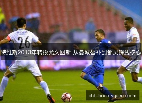 特维斯2013年转投尤文图斯 从曼城替补到都灵锋线核心 特维斯2013年转投尤文图斯 从曼城替补到都灵锋线核心